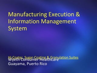 Manufacturing Execution & Information Management System Hi-Coater, Sugar-Coating & Granulation Suites Wyeth Consumer Healthcare Guayama, Puerto Rico 