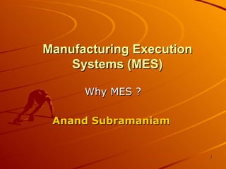 Manufacturing Execution Systems (MES) Why MES ? Anand Subramaniam   
