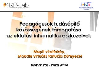 Pedagógusok tudásépítő közösségének támogatása  az oktatási informatika eszközeivel:  Molnár Pál - Paksi Attila MapIt vitatérkép,  Moodle virtuális tanulási környezet 