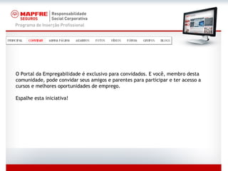O Portal da Empregabilidade é exclusivo para convidados. E você, membro desta comunidade, pode convidar seus amigos e parentes para participar e ter acesso a cursos e melhores oportunidades de emprego. Espalhe esta iniciativa! 