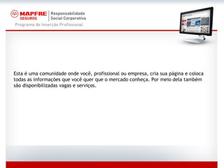 Esta é uma comunidade onde você, profissional ou empresa, cria sua página e coloca todas as informações que você quer que o mercado conheça. Por meio dela também são disponibilizadas vagas e serviços. 
