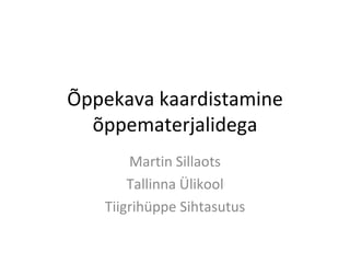 Õppekava kaardistamine õppematerjalidega Martin Sillaots Tallinna Ülikool Tiigrihüppe Sihtasutus 