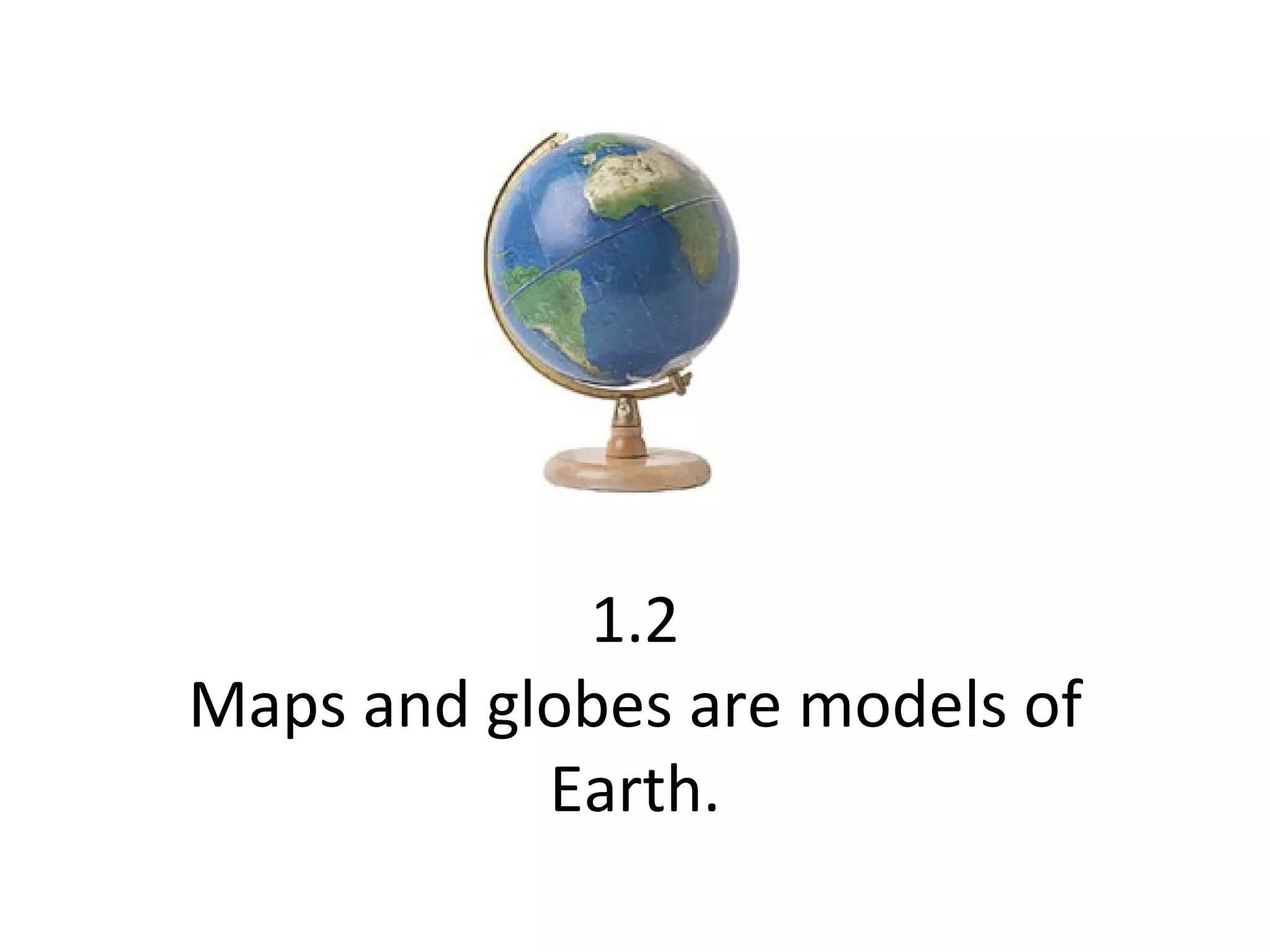 1.2 Maps and globes are models of Earth. 