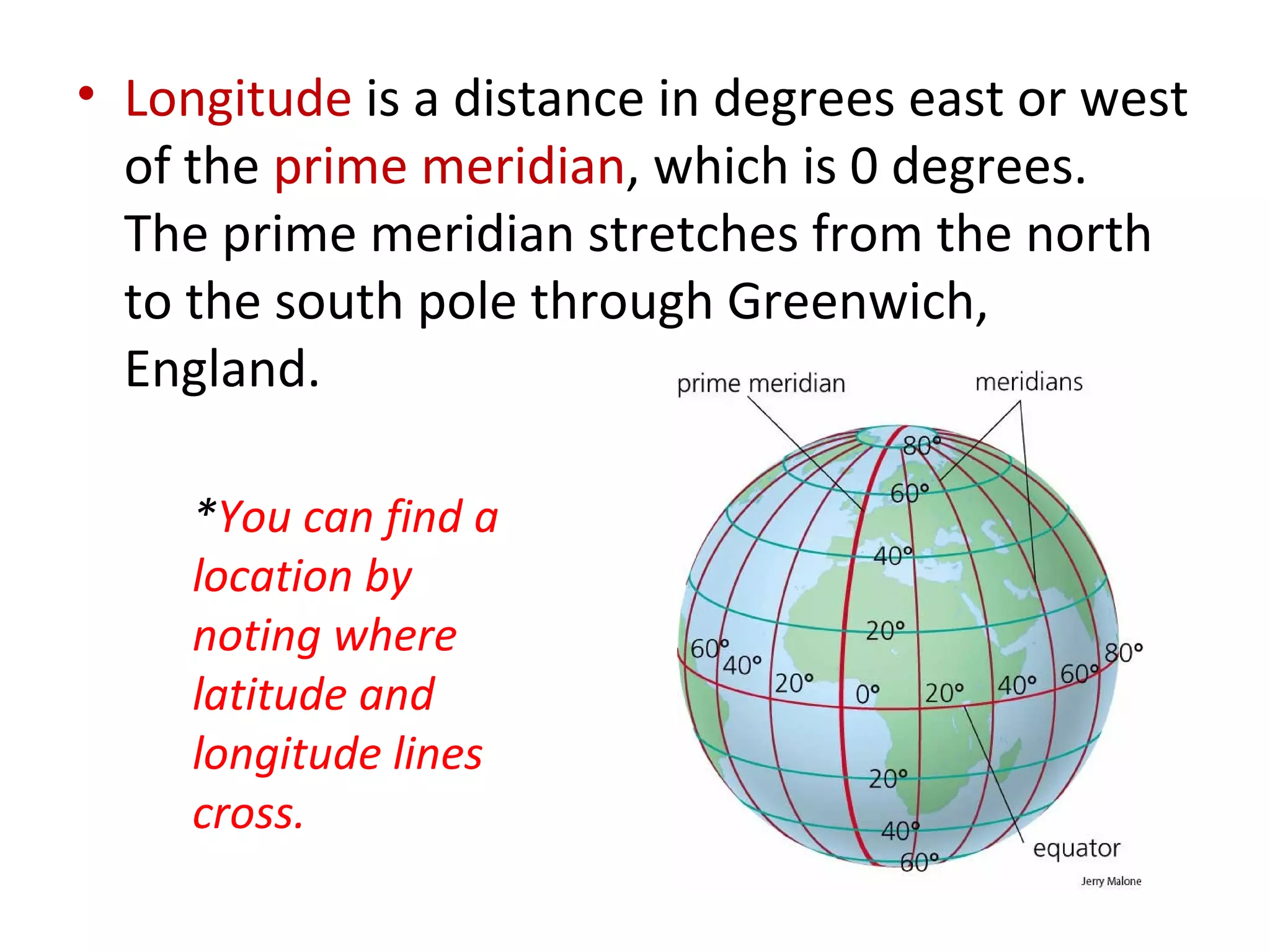 Longitude  is a distance in degrees east or west of the  prime meridian , which is 0 degrees.  The prime meridian stretches from the north to the south pole through Greenwich, England. * You can find a location by noting where latitude and longitude lines cross. 