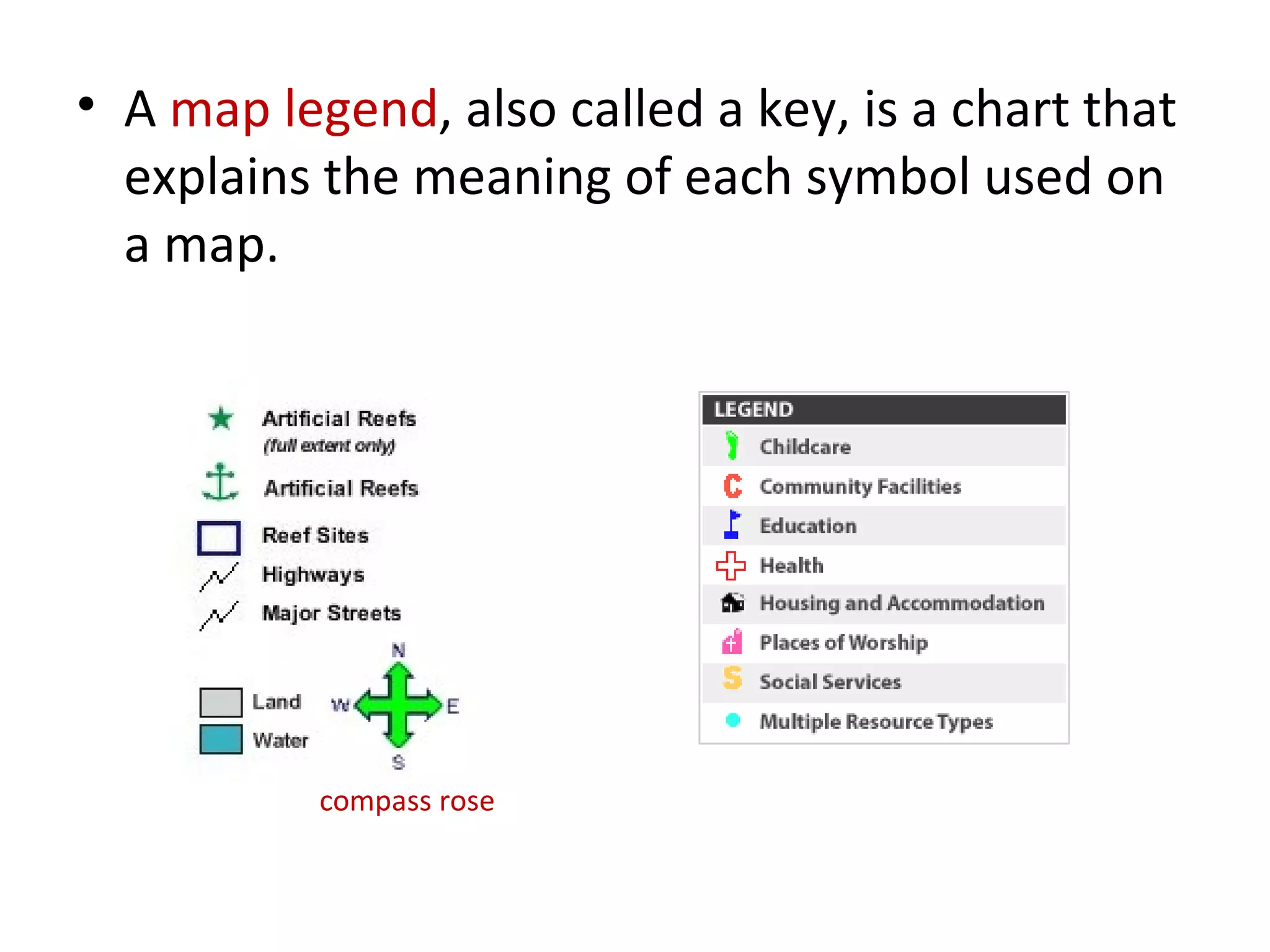 A  map legend , also called a key, is a chart that explains the meaning of each symbol used on a map.  compass rose 