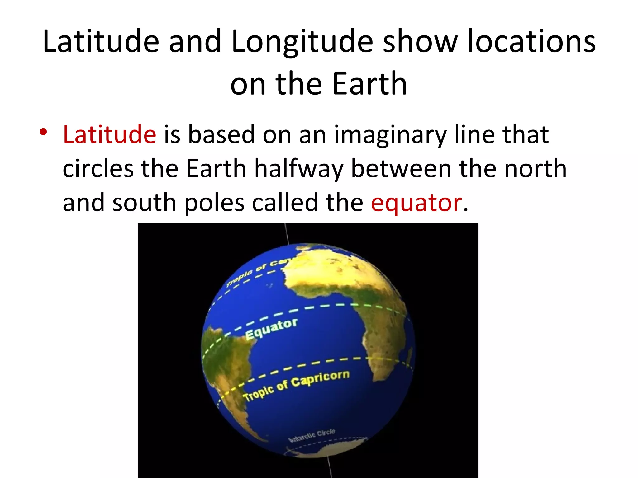 Latitude and Longitude show locations on the Earth Latitude  is based on an imaginary line that circles the Earth halfway between the north and south poles called the  equator . 