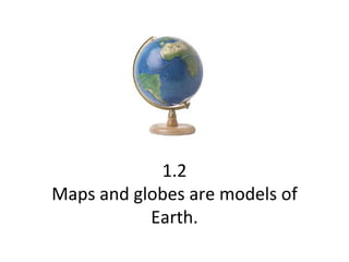1.2 Maps and globes are models of Earth. 