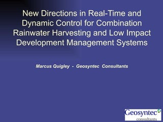 New Directions in Real-Time and Dynamic Control for Combination Rainwater Harvesting and Low Impact Development Management Systems Marcus Quigley  -  Geosyntec  Consultants 