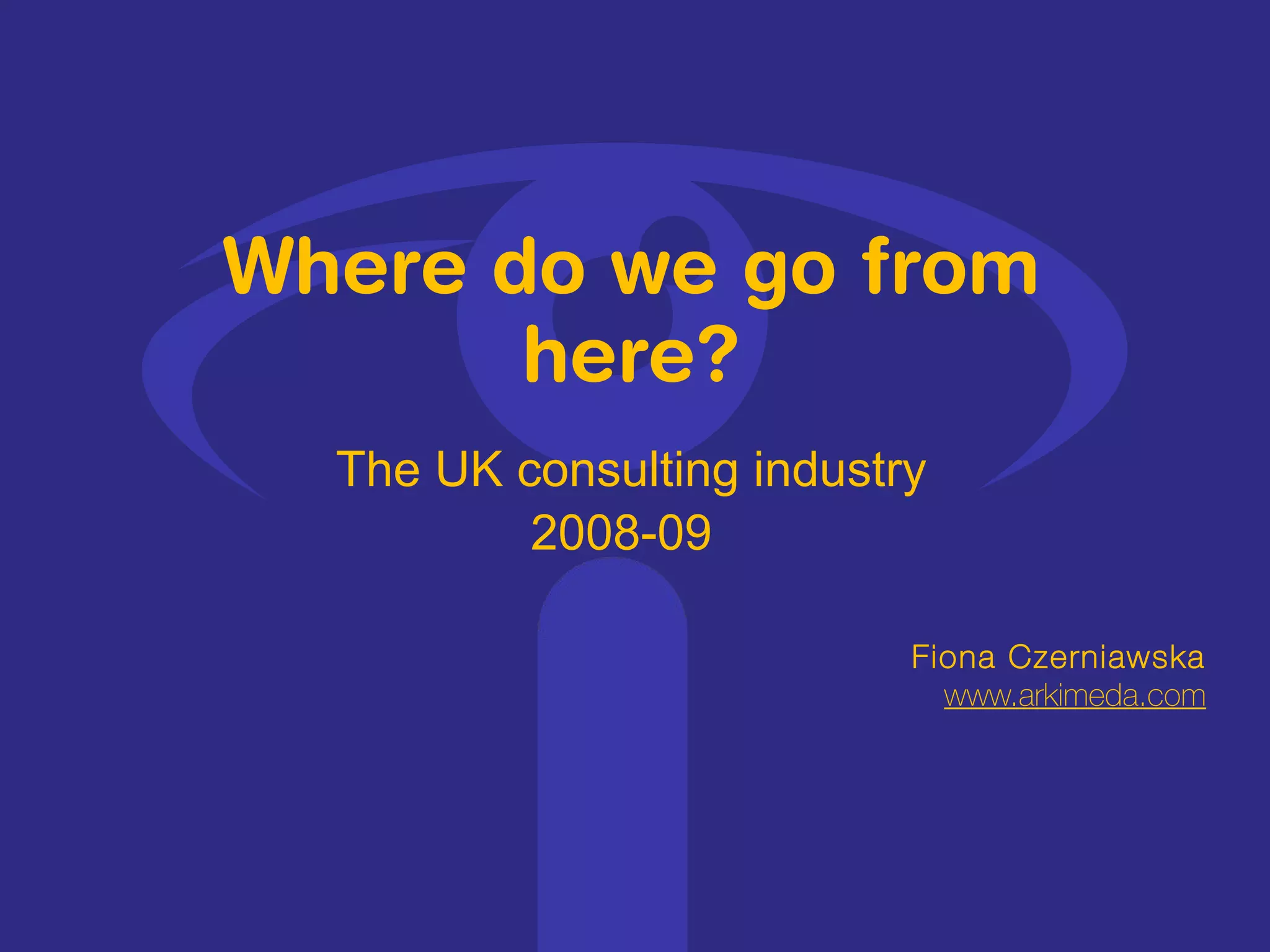Where do we go from here? Fiona Czerniawska www.arkimeda.com The UK consulting industry 2008-09   