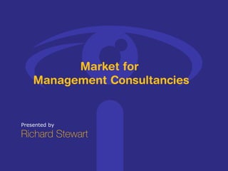 Presented by Richard Stewart Market for  Management Consultancies 