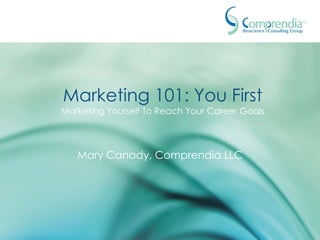 Marketing 101: You First
Marketing Yourself To Reach Your Career Goals




   Mary Canady, Comprendia LLC
 