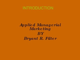 INTRODUCTION Applied Managerial Marketing BY Bryant R. Filter 
