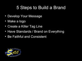 5 Steps to Build a Brand Develop Your Message  Make a logo Create a Killer Tag Line Have Standards / Brand on Everything  Be Faithful and Consistent  