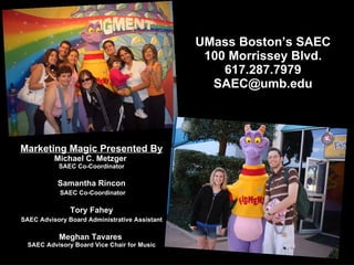 UMass Boston’s SAEC 100 Morrissey Blvd. 617.287.7979 [email_address] Marketing Magic Presented By Michael C. Metzger  SAEC Co-Coordinator Samantha Rincon SAEC Co-Coordinator Tory Fahey SAEC Advisory Board Administrative Assistant   Meghan Tavares  SAEC Advisory Board Vice Chair for Music 