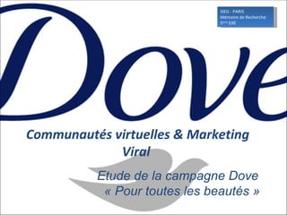 Communautés virtuelles & Marketing Viral    Etude de la campagne Dove   « Pour toutes les beautés » ISEG - PARIS  Mémoire de Recherche  5 ème  EXE  