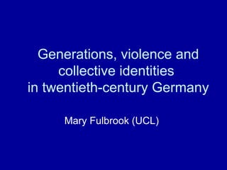 Generations, violence and collective identities  in twentieth-century Germany Mary Fulbrook (UCL) 