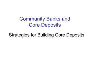 Community Banks and
        Core Deposits
Strategies for Building Core Deposits
 