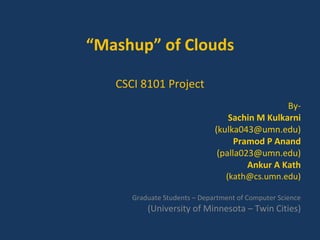 “ Mashup” of Clouds CSCI 8101 Project By- Sachin M Kulkarni (kulka043@umn.edu) Pramod P Anand (palla023@umn.edu) Ankur A Kath (kath@cs.umn.edu) Graduate Students – Department of Computer Science (University of Minnesota – Twin Cities) 