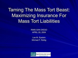 Taming The Mass Tort Beast: Maximizing Insurance For Mass Tort Liabilities RIMS SAN DIEGO APRIL 20, 2004 Lee M. Epstein Michael F. Rettig 