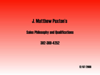 J. Matthew Paxton’s   Sales Philosophy and Qualifications 302-369-4252 12/07/2008 