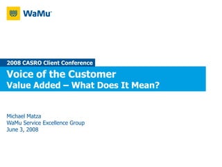 2008 CASRO Client Conference

Voice of the Customer
Value Added – What Does It Mean?


Michael Matza
WaMu Service Excellence Group
June 3, 2008
 