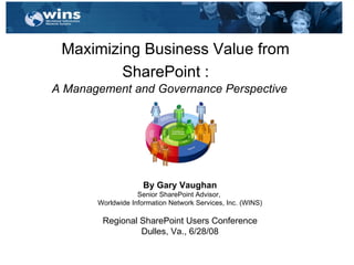 Maximizing Business Value from SharePoint :   A Management and Governance Perspective    By Gary Vaughan Senior SharePoint Advisor,  Worldwide Information Network Services, Inc. (WINS) Regional SharePoint Users Conference Dulles, Va., 6/28/08 
