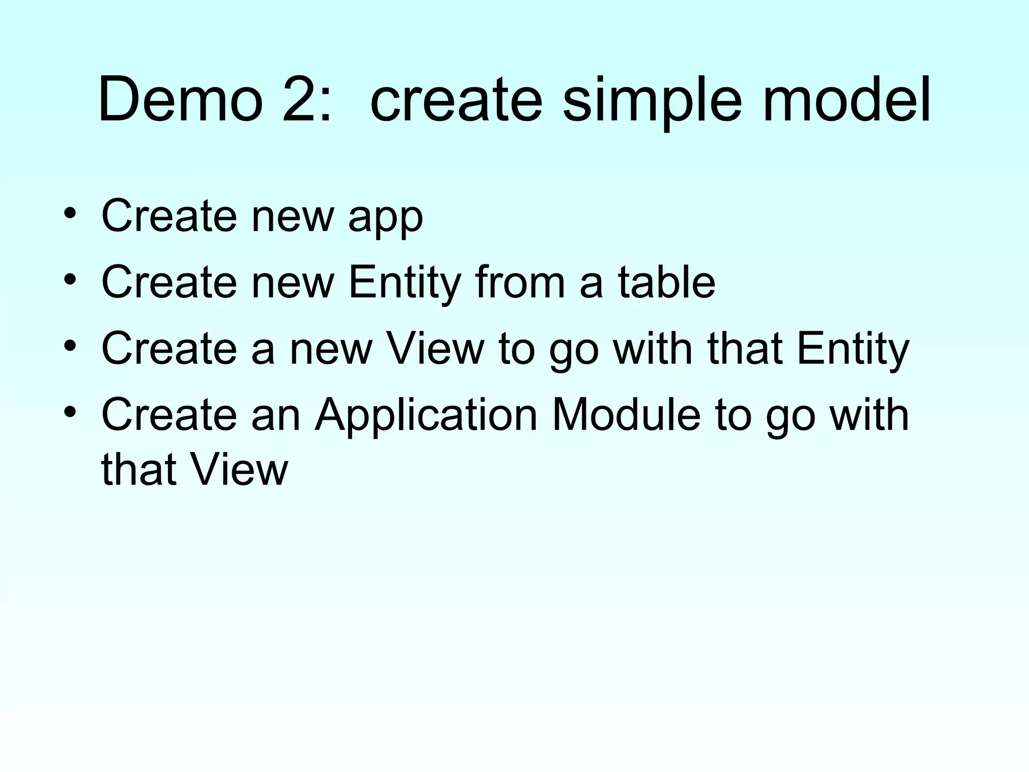 Demo 2:  create simple model Create new app Create new Entity from a table Create a new View to go with that Entity Create an Application Module to go with that View 