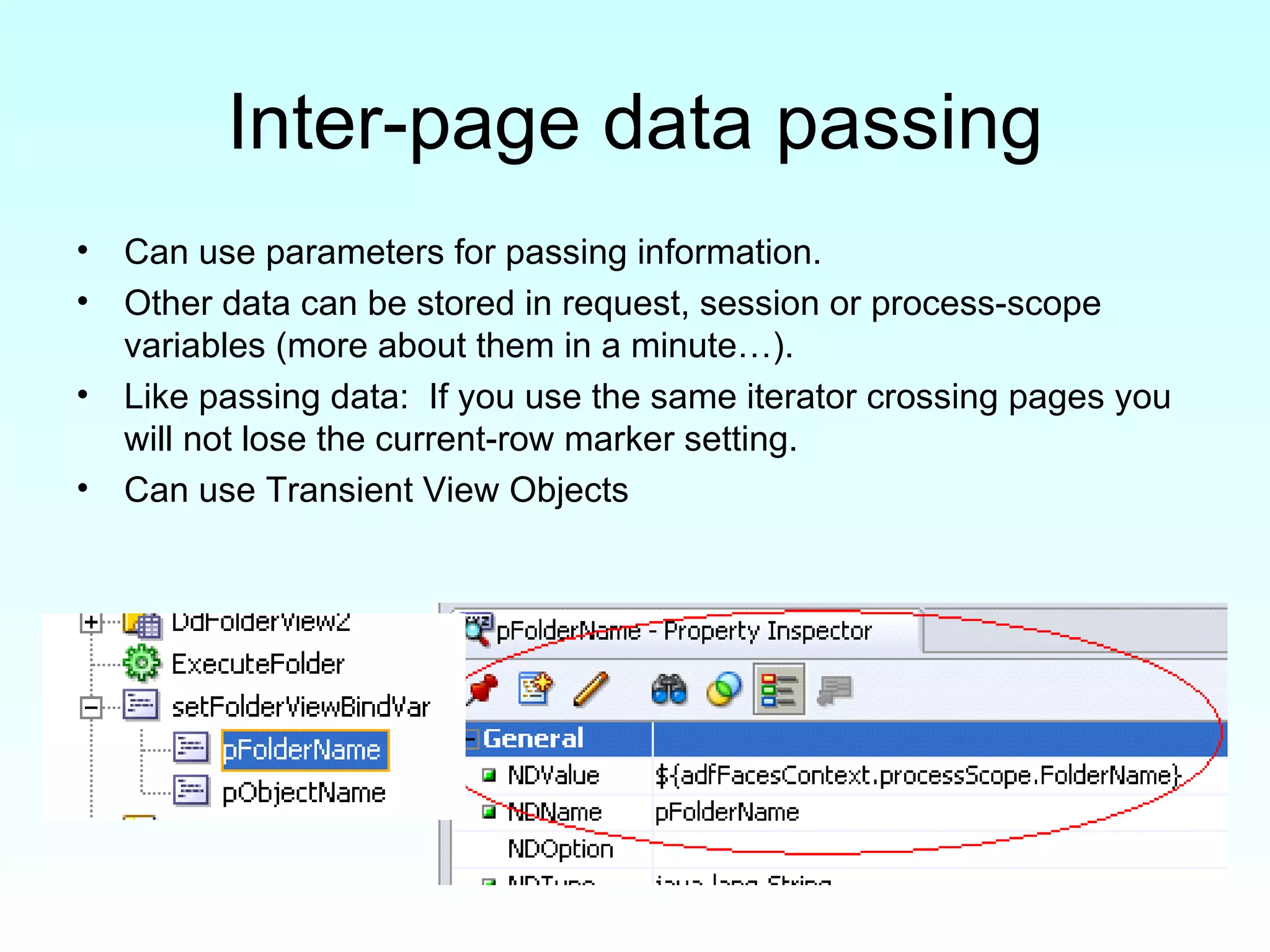 Inter-page data passing Can use parameters for passing information. Other data can be stored in request, session or process-scope variables (more about them in a minute…). Like passing data:  If you use the same iterator crossing pages you will not lose the current-row marker setting. Can use Transient View Objects 