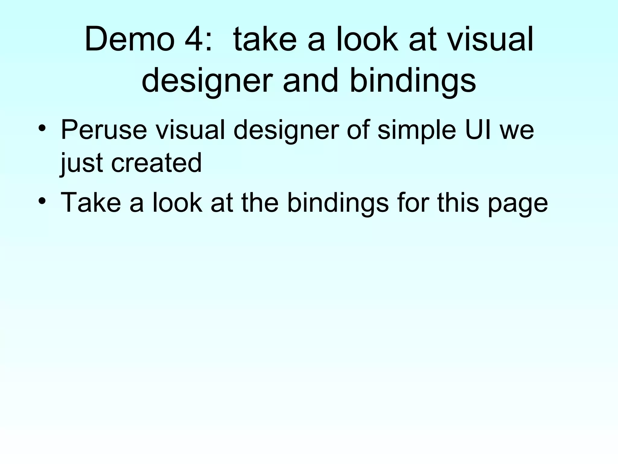 Demo 4:  take a look at visual designer and bindings Peruse visual designer of simple UI we just created Take a look at the bindings for this page 