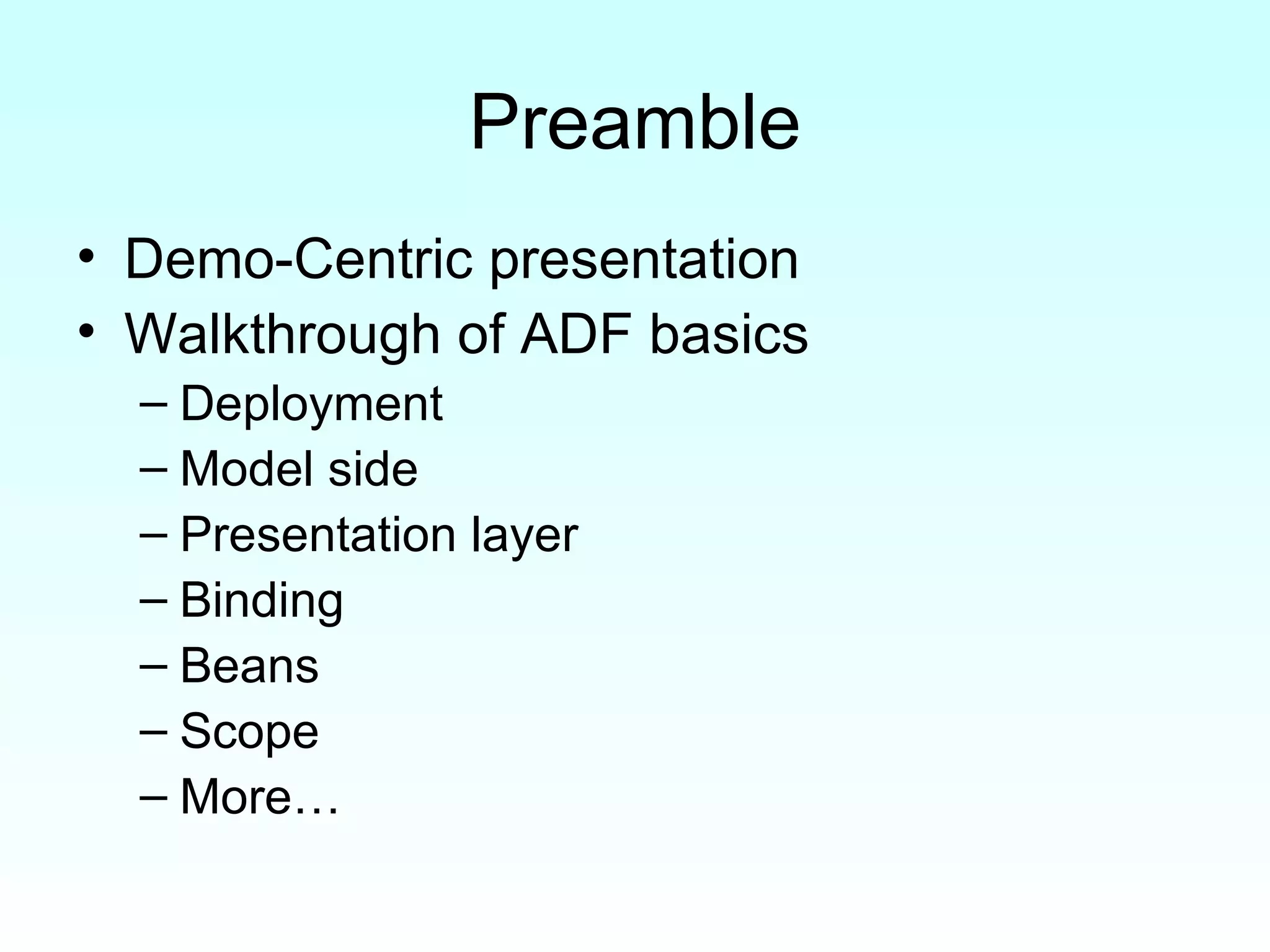 Preamble Demo-Centric presentation Walkthrough of ADF basics Deployment Model side Presentation layer Binding Beans Scope More… 