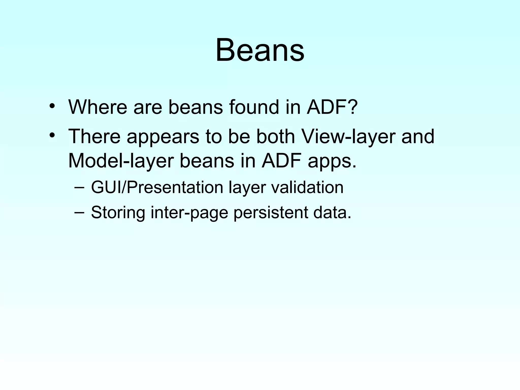 Beans Where are beans found in ADF? There appears to be both View-layer and Model-layer beans in ADF apps. GUI/Presentation layer validation Storing inter-page persistent data. 