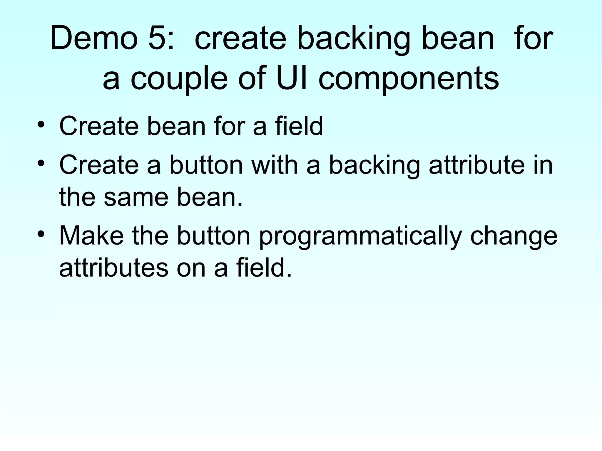 Demo 5:  create backing bean  for a couple of UI components Create bean for a field Create a button with a backing attribute in the same bean. Make the button programmatically change attributes on a field. 