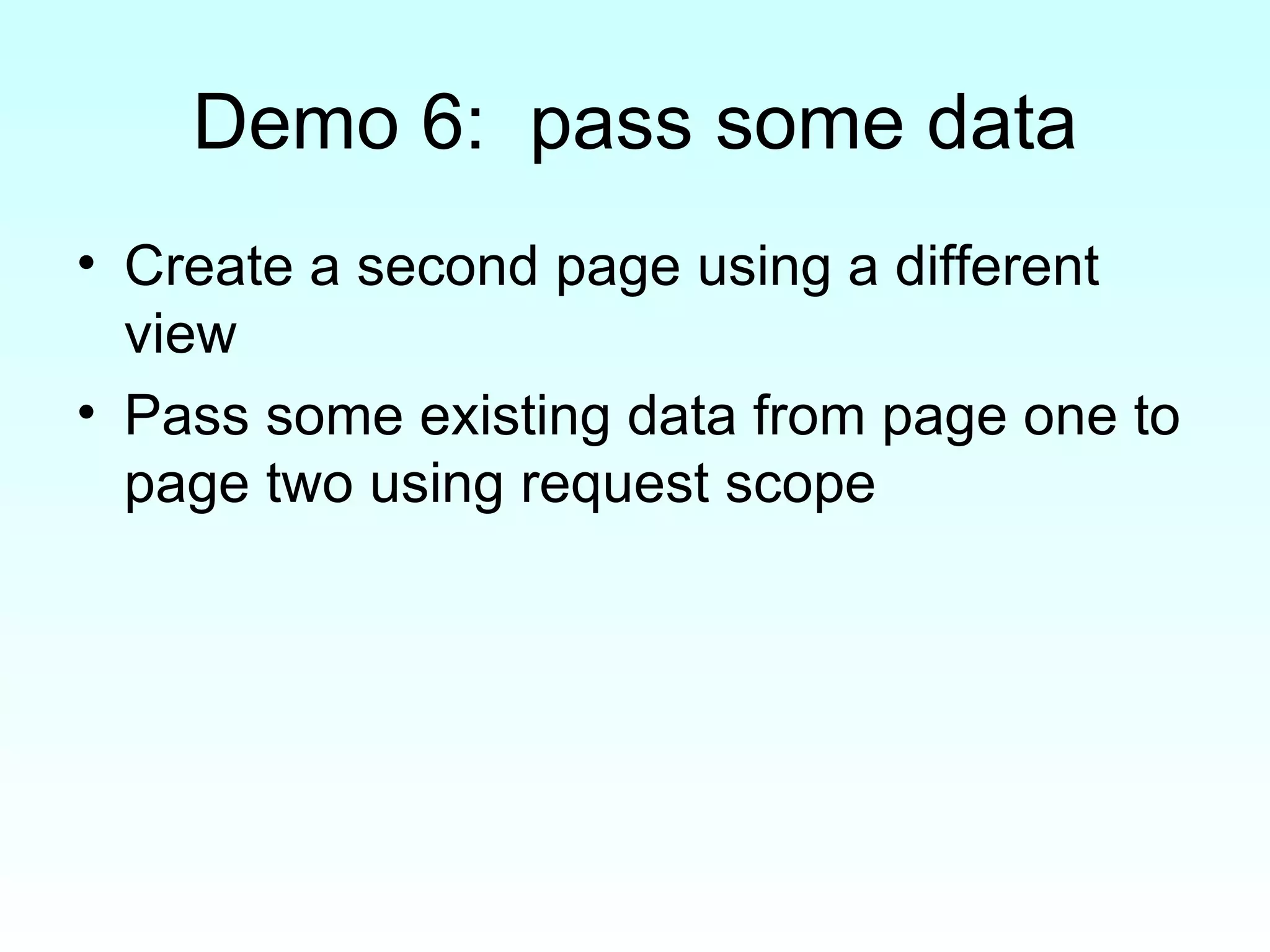 Demo 6:  pass some data Create a second page using a different view Pass some existing data from page one to page two using request scope 