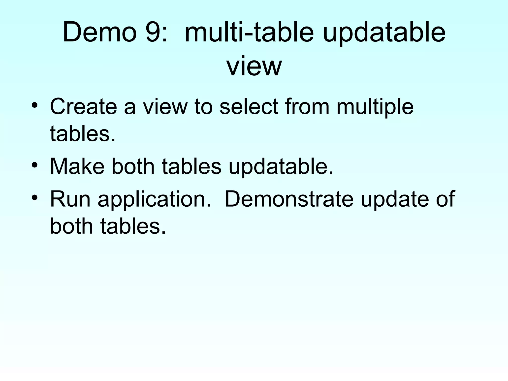 Demo 9:  multi-table updatable view Create a view to select from multiple tables. Make both tables updatable. Run application.  Demonstrate update of both tables. 