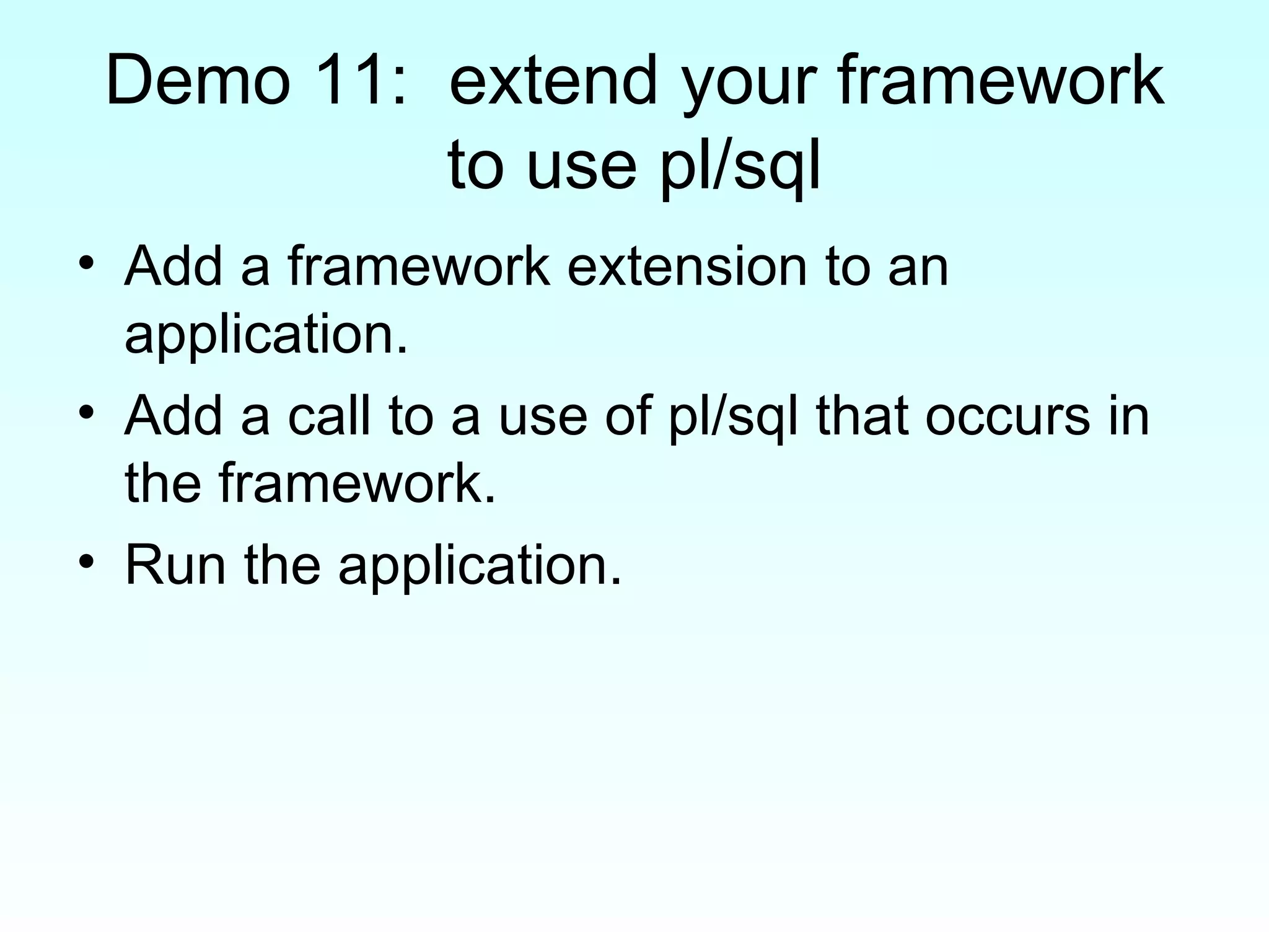 Demo 11:  extend your framework to use pl/sql Add a framework extension to an application. Add a call to a use of pl/sql that occurs in the framework. Run the application. 