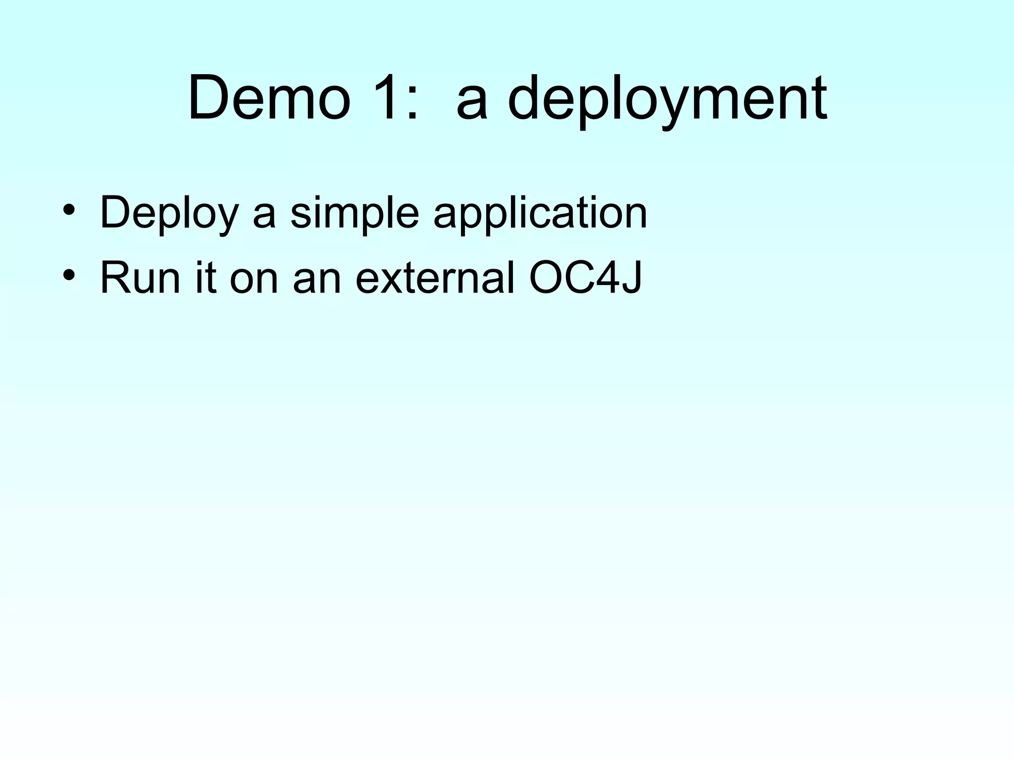 Demo 1:  a deployment Deploy a simple application Run it on an external OC4J 