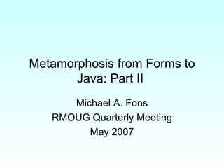 Metamorphosis from Forms to Java: Part II  Michael A. Fons RMOUG Quarterly Meeting May 2007 
