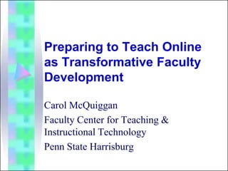 Preparing to Teach Online
as Transformative Faculty
Development

Carol McQuiggan
Faculty Center for Teaching &
Instructional Technology
Penn State Harrisburg
 
