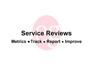 Service Reviews Metrics ●   Track  ●   Report   ●   Improve 