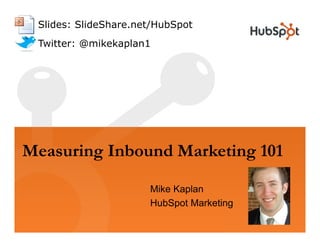Slides: SlideShare.net/HubSpot
 Twitter: @mikekaplan1




Measuring Inbound Marketing 101

                      Mike Kaplan
                      HubSpot Marketing
 