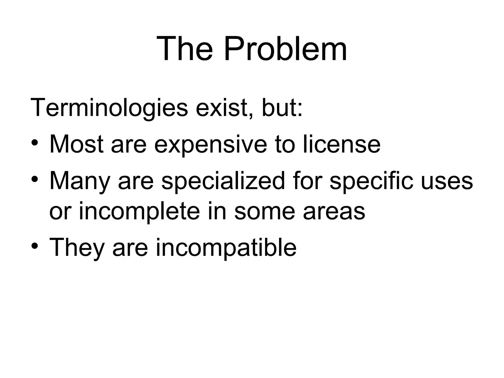 The Problem Terminologies exist, but: Most are expensive to license Many are specialized for specific uses or incomplete in some areas They are incompatible 