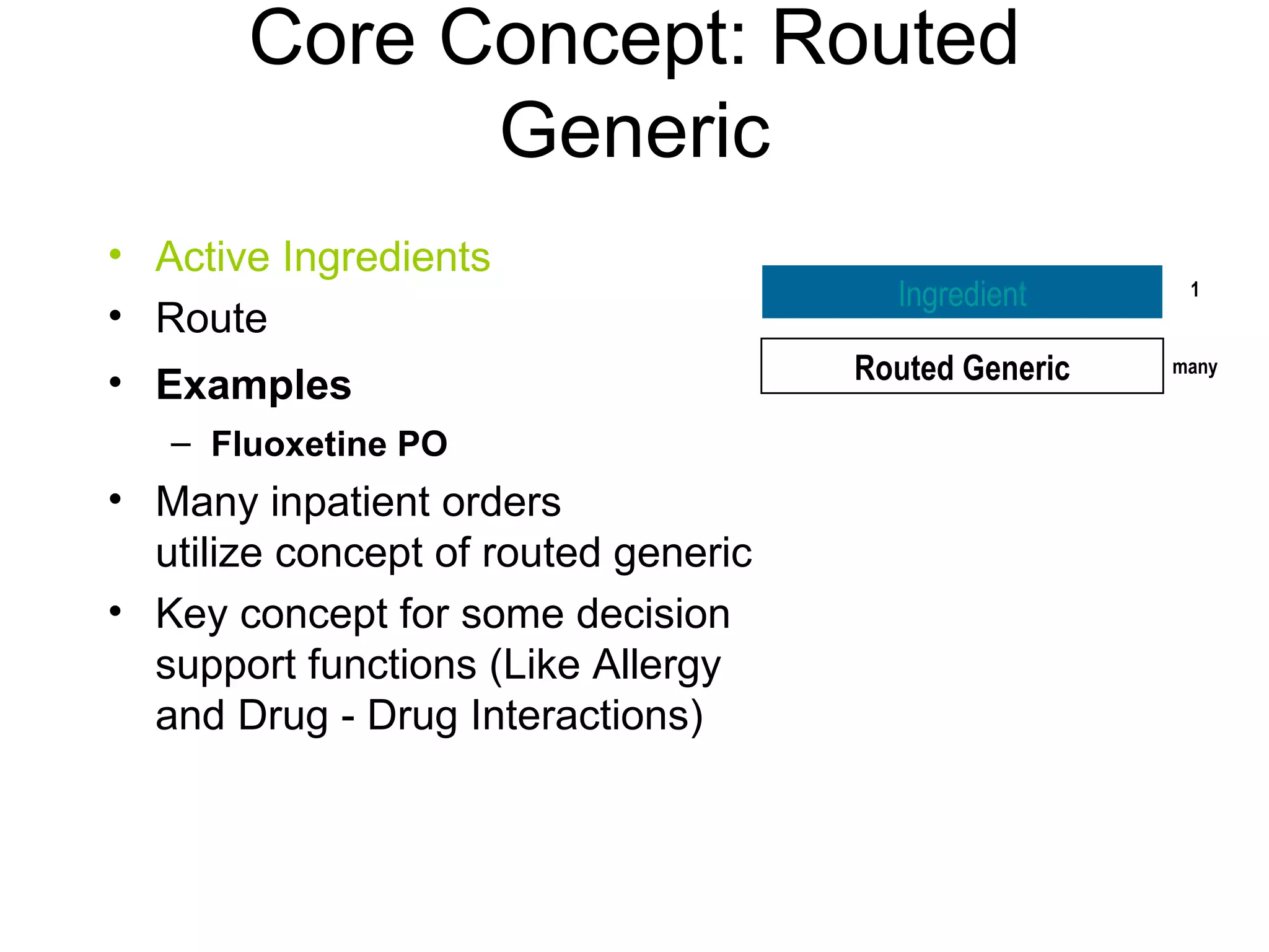 Core Concept: Routed Generic Active Ingredients Route Examples Fluoxetine PO Many inpatient orders  utilize concept of routed generic Key concept for some decision support functions (Like Allergy and Drug - Drug Interactions) Ingredient Routed Generic 1 many 