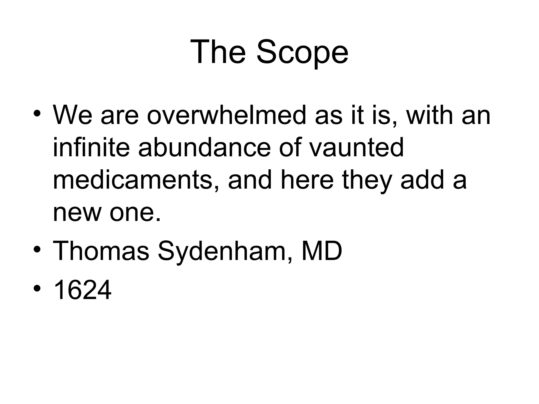 The Scope We are overwhelmed as it is, with an infinite abundance of vaunted medicaments, and here they add a new one. Thomas Sydenham, MD 1624 