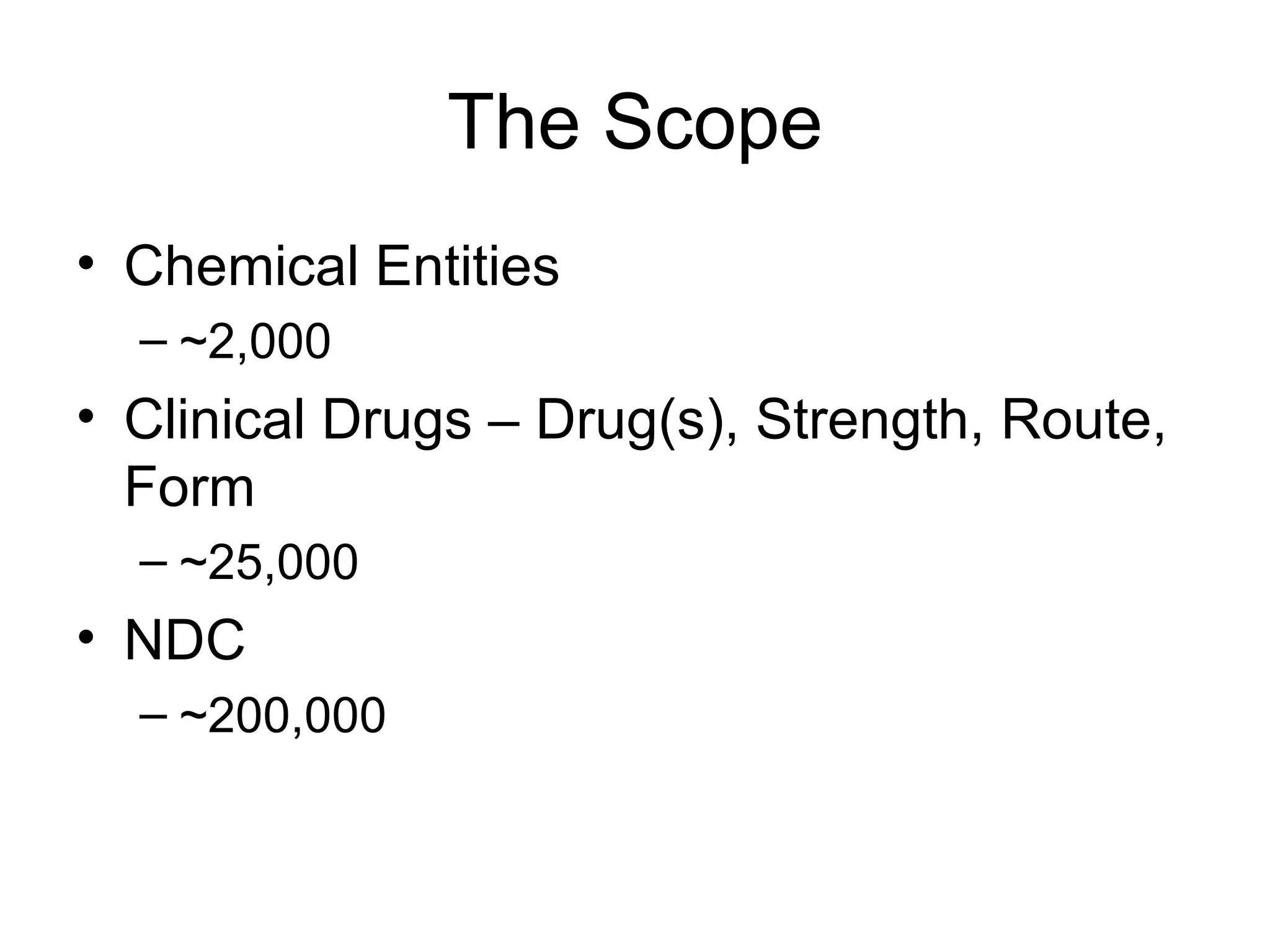 The Scope Chemical Entities ~2,000 Clinical Drugs – Drug(s), Strength, Route, Form ~25,000 NDC ~200,000 