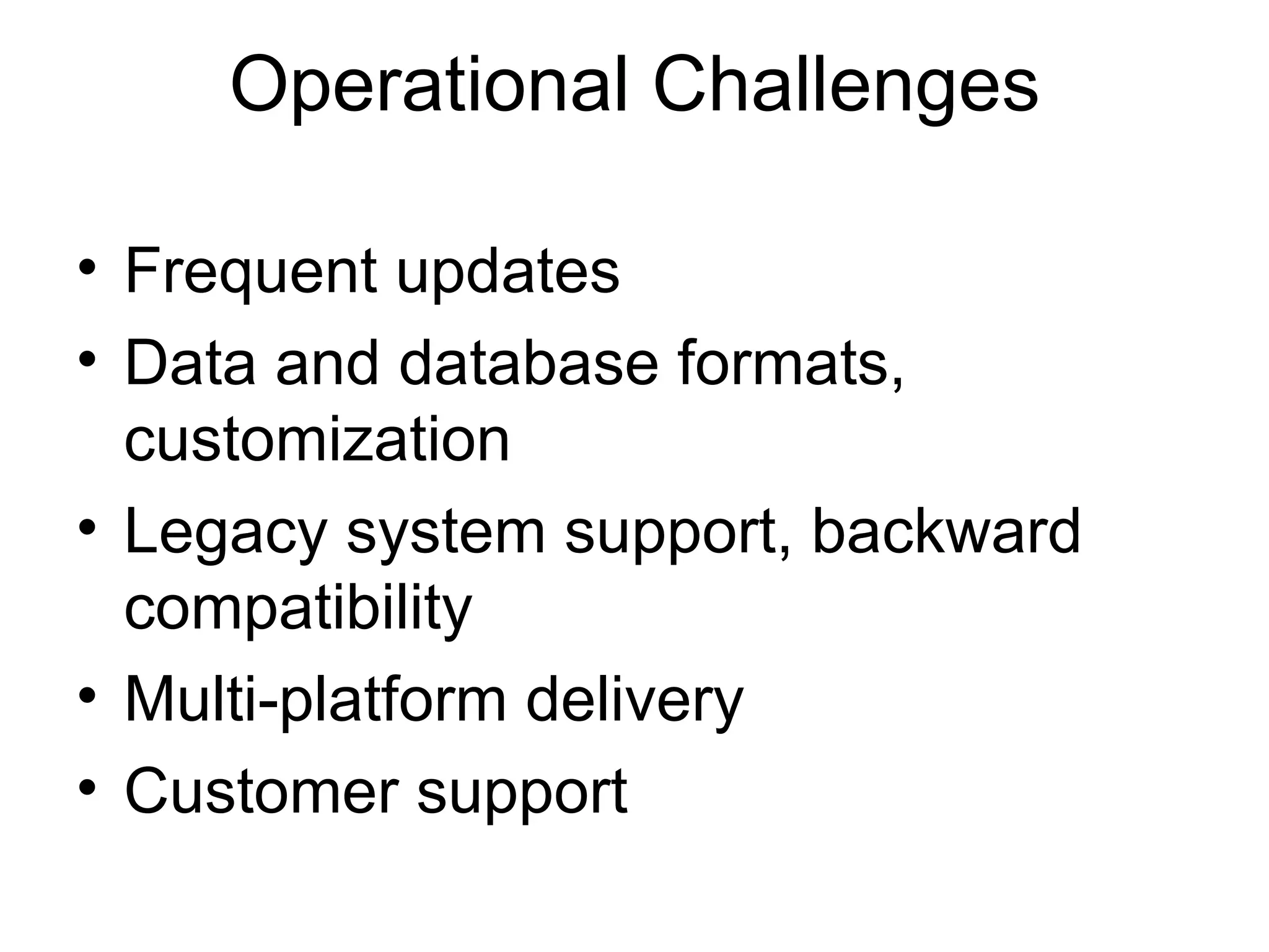 Operational Challenges Frequent updates Data and database formats, customization  Legacy system support, backward compatibility Multi-platform delivery Customer support 