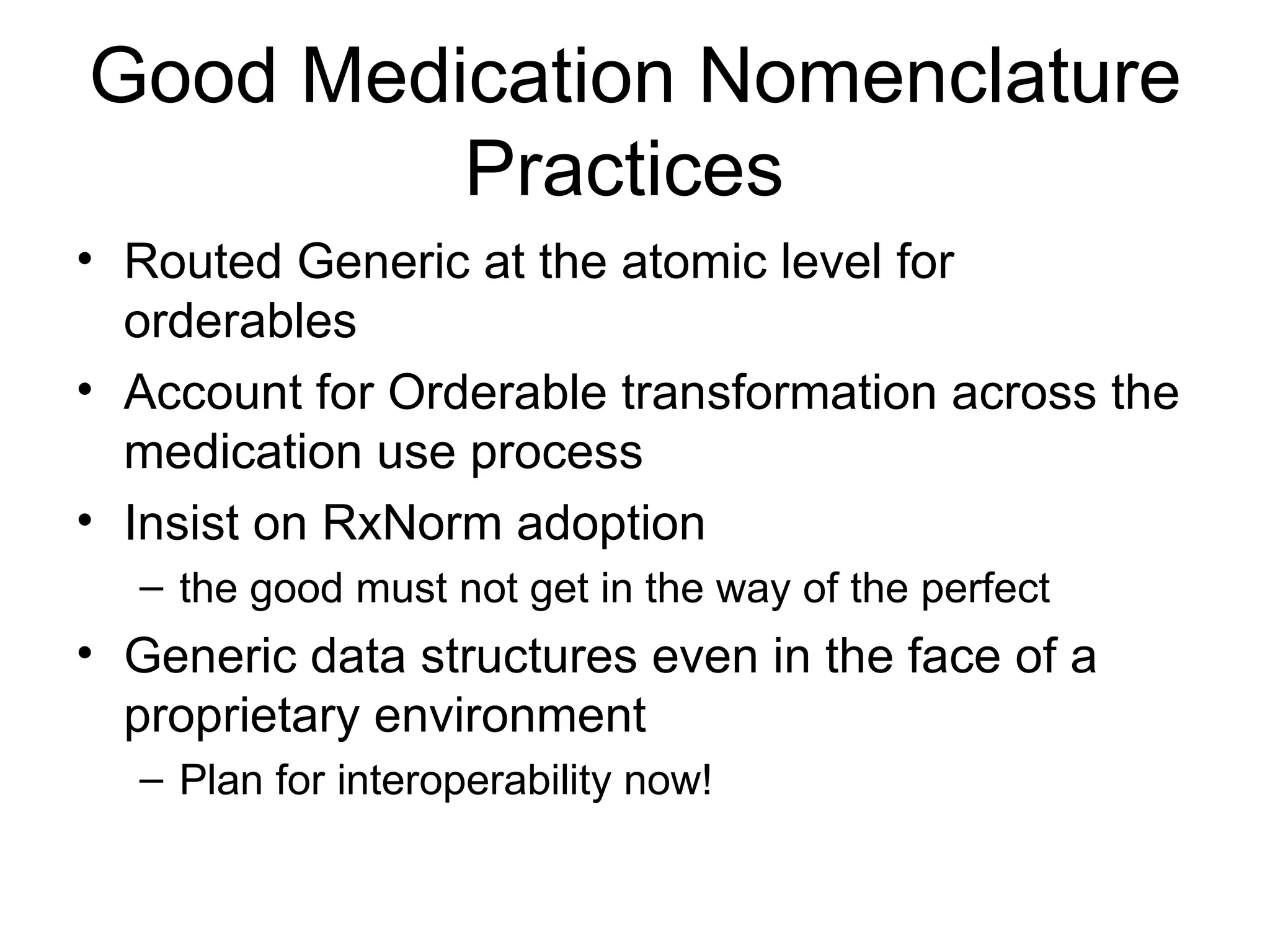 Good Medication Nomenclature Practices  Routed Generic at the atomic level for orderables Account for Orderable transformation across the medication use process  Insist on RxNorm adoption the good must not get in the way of the perfect Generic data structures even in the face of a proprietary environment Plan for interoperability now! 