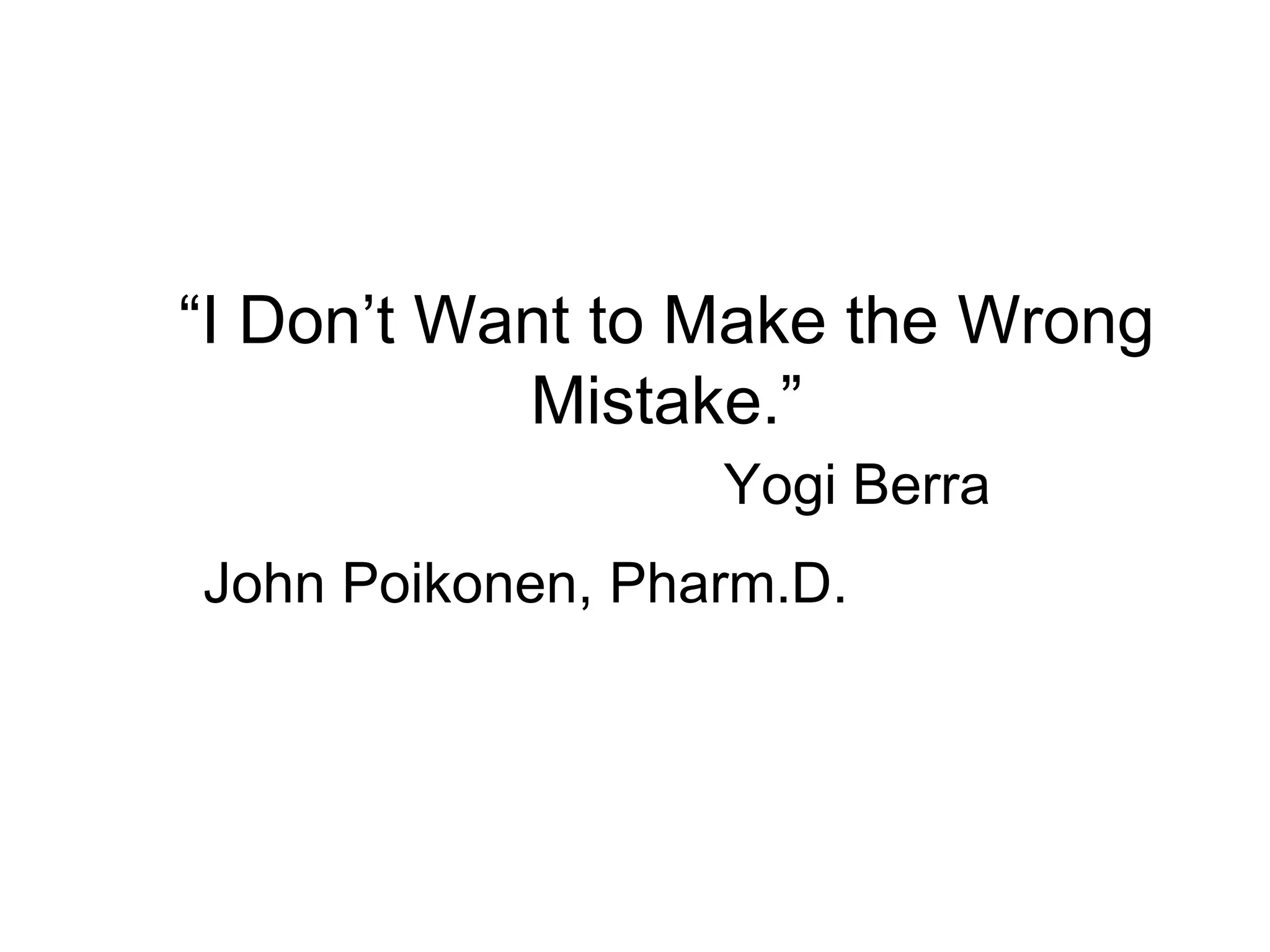“ I Don’t Want to Make the Wrong Mistake.” Yogi Berra John Poikonen, Pharm.D. 