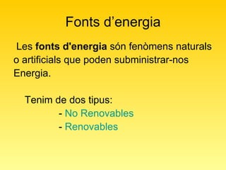 Fonts d’energia Les  fonts d'energia  són   fenòmens naturals o artificials que poden subministrar-nos Energia. Tenim de dos tipus: -  No Renovables -  Renovables   