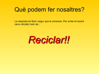Què podem fer nosaltres? Reciclar!!   La resposta és fàcil i segur que la coneixes. Per evitar el recent canvi climàtic hem de : 