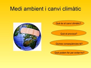 Medi ambient i canvi climàtic Què és el canvi climàtic? Què el provoca? Què podem fer per evitar-ho? Quines conseqüències té? 